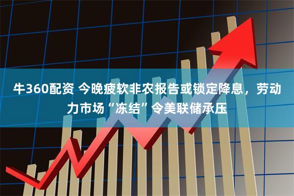 牛360配资 今晚疲软非农报告或锁定降息,劳动力市场“冻结”令美联储承压