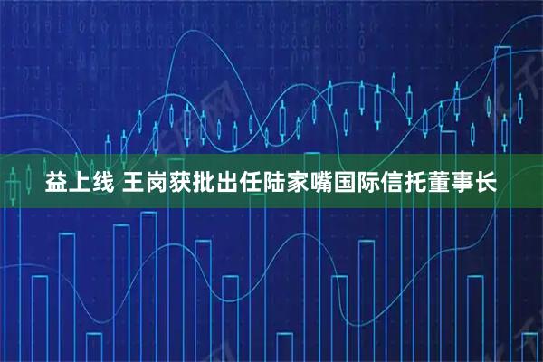 益上线 王岗获批出任陆家嘴国际信托董事长