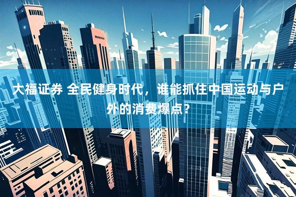 大福证券 全民健身时代,谁能抓住中国运动与户外的消费爆点?