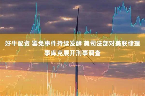 好牛配资 罢免事件持续发酵 美司法部对美联储理事库克展开刑事调查