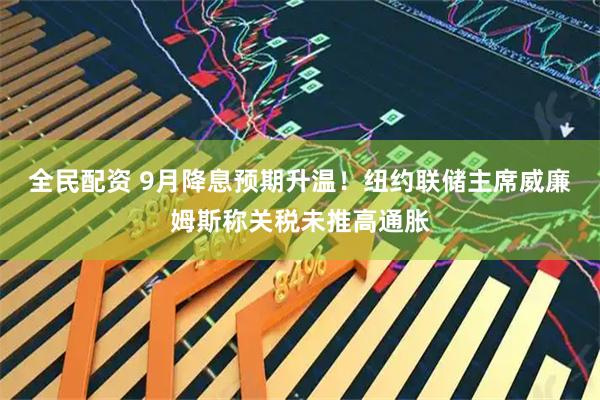 全民配资 9月降息预期升温!纽约联储主席威廉姆斯称关税未推高通胀