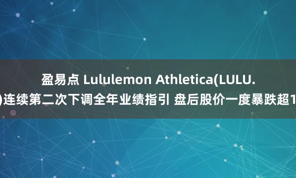 盈易点 Lululemon Athletica(LULU.US)连续第二次下调全年业绩指引 盘后股价一度暴跌超15%