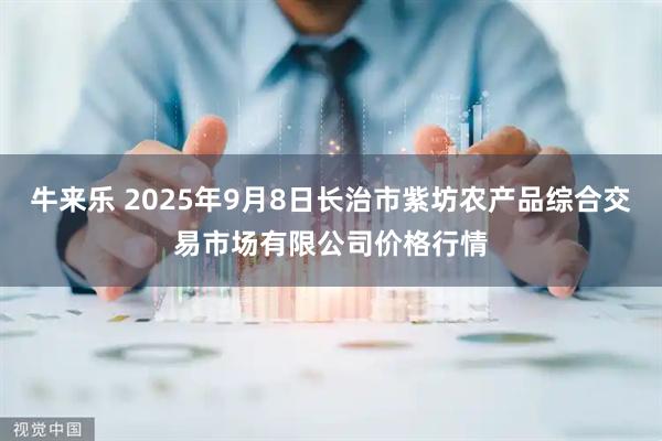 牛来乐 2025年9月8日长治市紫坊农产品综合交易市场有限公司价格行情
