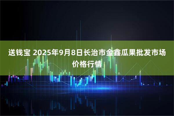 送钱宝 2025年9月8日长治市金鑫瓜果批发市场价格行情