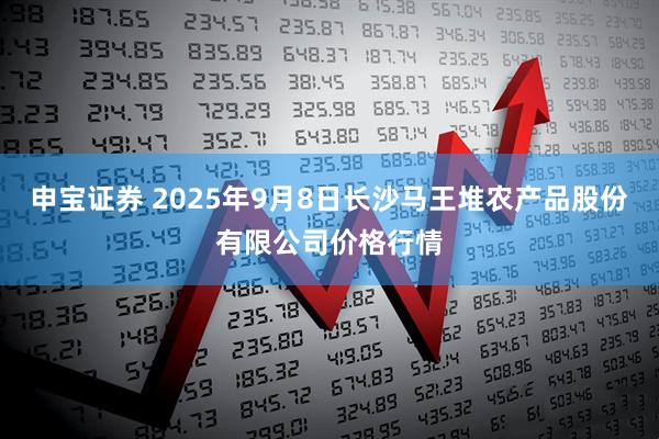 申宝证券 2025年9月8日长沙马王堆农产品股份有限公司价格行情