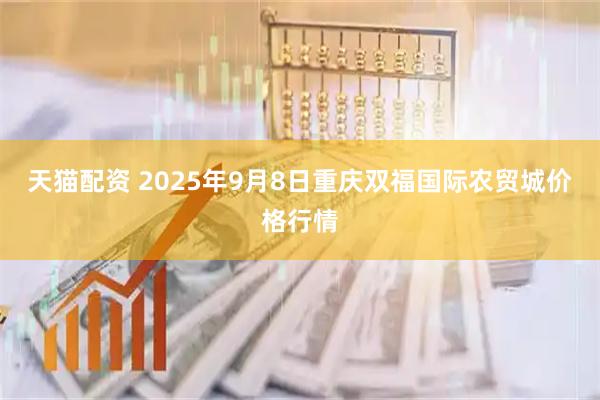 天猫配资 2025年9月8日重庆双福国际农贸城价格行情