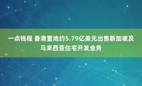 一点钱程 香港置地约5.79亿美元出售新加坡及马来西亚住宅开发业务