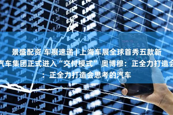 景盛配资 车展速递 | 上海车展全球首秀五款新车型!大众汽车集团正式进入“交付模式” 奥博穆:正全力打造会思考的汽车
