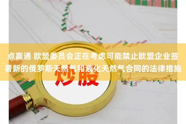 点赢通 欧盟委员会正在考虑可能禁止欧盟企业签署新的俄罗斯天然气和液化天然气合同的法律措施