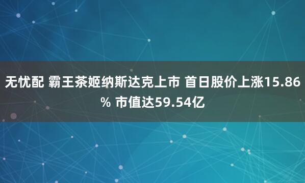 无忧配 霸王茶姬纳斯达克上市 首日股价上涨15.86% 市值达59.54亿