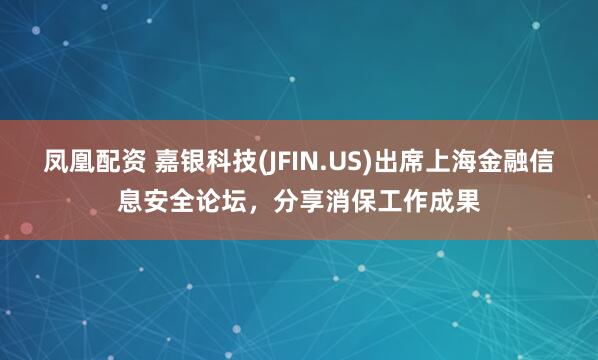 凤凰配资 嘉银科技(JFIN.US)出席上海金融信息安全论坛,分享消保工作成果