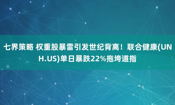 七界策略 权重股暴雷引发世纪背离!联合健康(UNH.US)单日暴跌22%拖垮道指