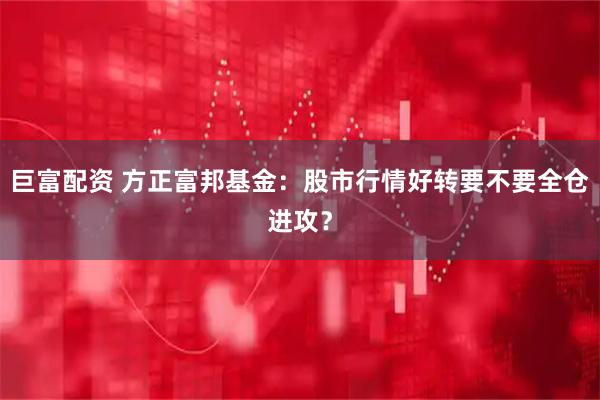 巨富配资 方正富邦基金:股市行情好转要不要全仓进攻?