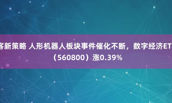 客新策略 人形机器人板块事件催化不断,数字经济ETF(560800)涨0.39%