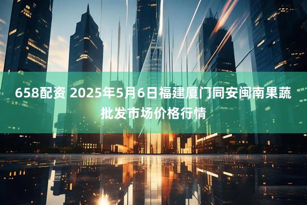 658配资 2025年5月6日福建厦门同安闽南果蔬批发市场价格行情