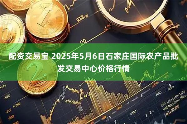 配资交易宝 2025年5月6日石家庄国际农产品批发交易中心价格行情