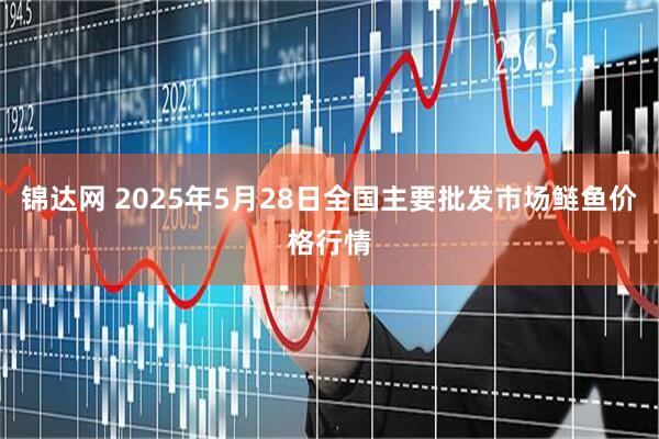 锦达网 2025年5月28日全国主要批发市场鲢鱼价格行情