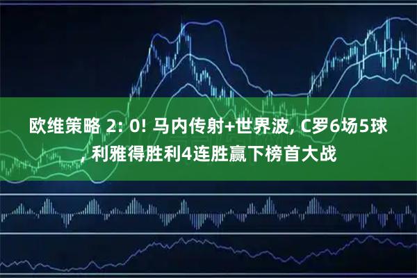 欧维策略 2: 0! 马内传射+世界波, C罗6场5球, 利雅得胜利4连胜赢下榜首大战