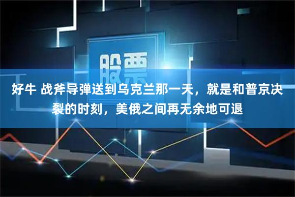 好牛 战斧导弹送到乌克兰那一天,就是和普京决裂的时刻,美俄之间再无余地可退
