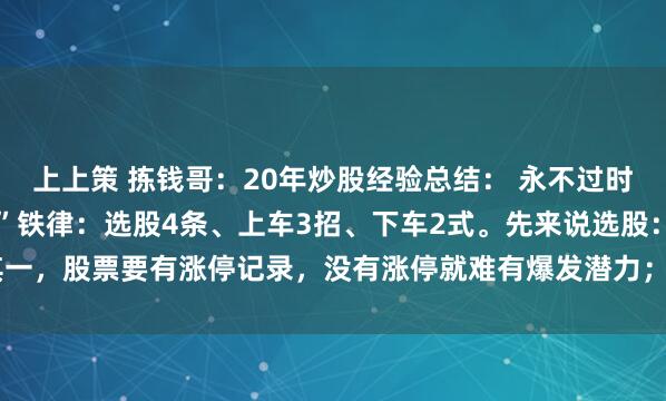 上上策 拣钱哥:20年炒股经验总结: 永不过时的“234”铁律“234”铁律:选股4条、上车3招、下车2式。先来说选股:其一,股票要有涨停记录,没有涨停就难有爆发潜力;其二,均线需呈多头排列,切...