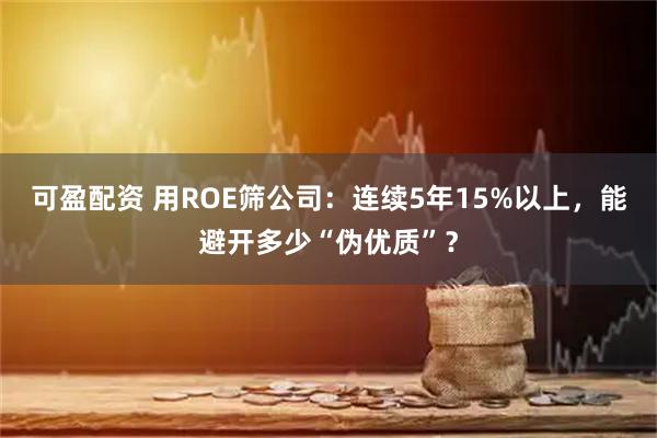 可盈配资 用ROE筛公司:连续5年15%以上,能避开多少“伪优质”?