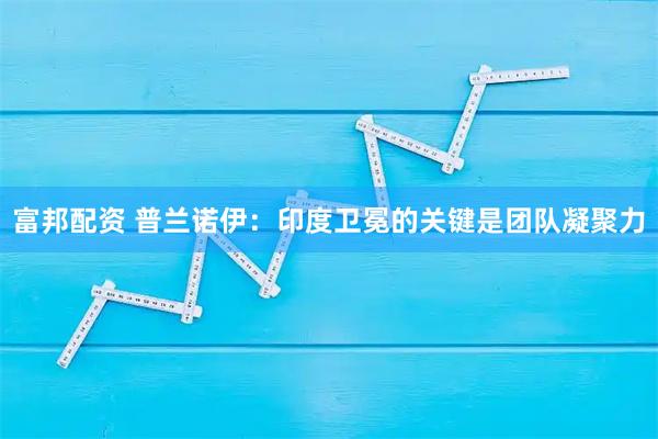 富邦配资 普兰诺伊:印度卫冕的关键是团队凝聚力