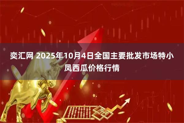 奕汇网 2025年10月4日全国主要批发市场特小凤西瓜价格行情