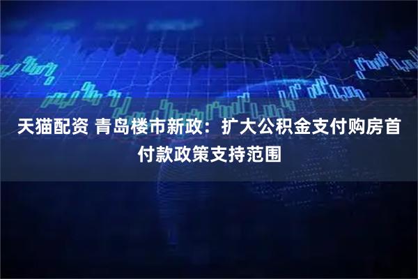 天猫配资 青岛楼市新政:扩大公积金支付购房首付款政策支持范围