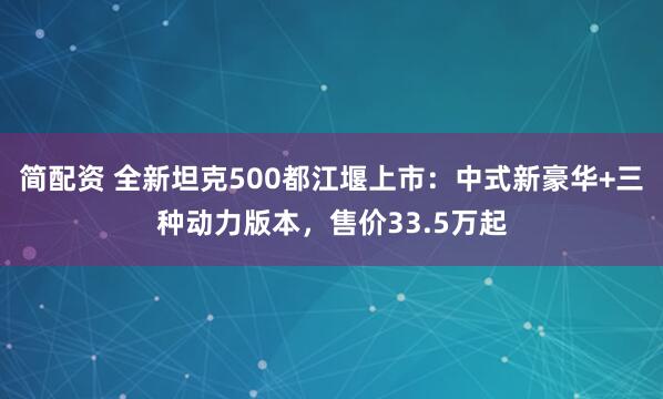 简配资 全新坦克500都江堰上市:中式新豪华+三种动力版本,售价33.5万起