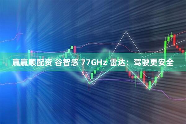 赢赢顺配资 谷智感 77GHz 雷达:驾驶更安全