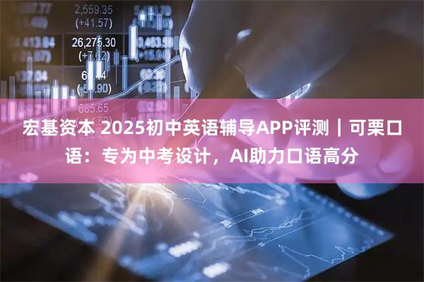 宏基资本 2025初中英语辅导APP评测|可栗口语:专为中考设计,AI助力口语高分