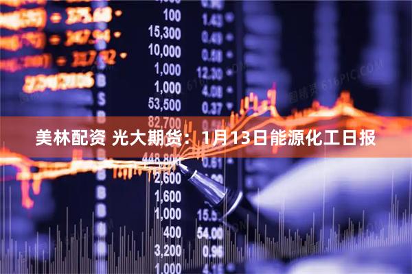 美林配资 光大期货：1月13日能源化工日报