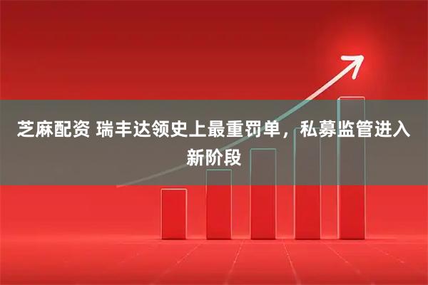 芝麻配资 瑞丰达领史上最重罚单,私募监管进入新阶段