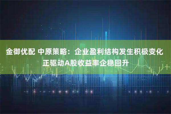 金御优配 中原策略：企业盈利结构发生积极变化 正驱动A股收益率企稳回升
