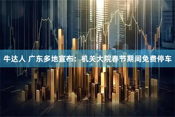牛达人 广东多地宣布:机关大院春节期间免费停车