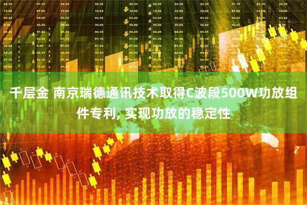 千层金 南京瑞德通讯技术取得C波段500W功放组件专利, 实现功放的稳定性