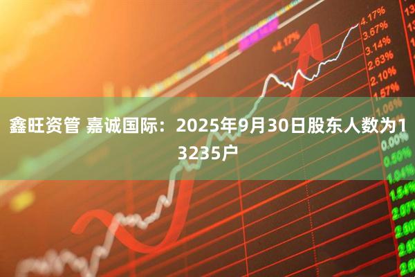 鑫旺资管 嘉诚国际：2025年9月30日股东人数为13235户