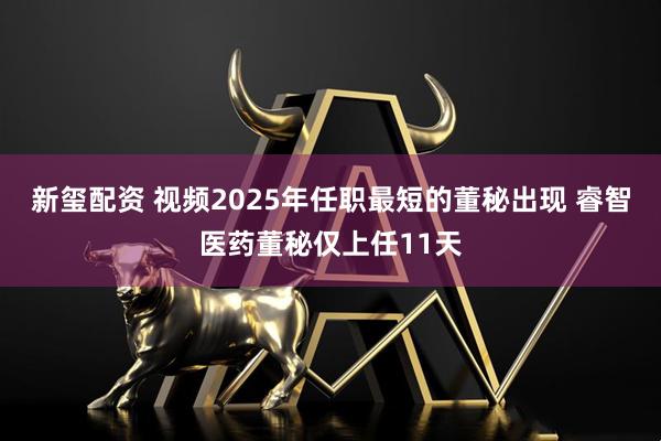 新玺配资 视频2025年任职最短的董秘出现 睿智医药董秘仅上任11天
