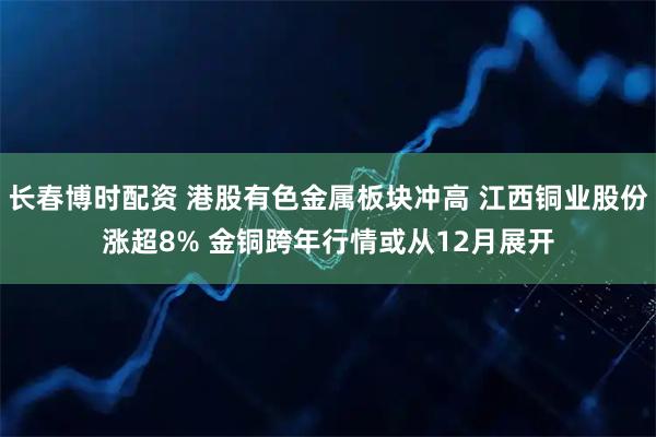 长春博时配资 港股有色金属板块冲高 江西铜业股份涨超8% 金铜跨年行情或从12月展开