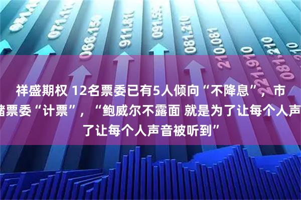 祥盛期权 12名票委已有5人倾向“不降息”，市场为美联储票委“计票”，“鲍威尔不露面 就是为了让每个人声音被听到”