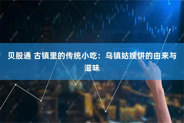 贝股通 古镇里的传统小吃：乌镇姑嫂饼的由来与滋味