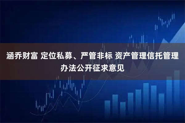 涵乔财富 定位私募、严管非标 资产管理信托管理办法公开征求意见