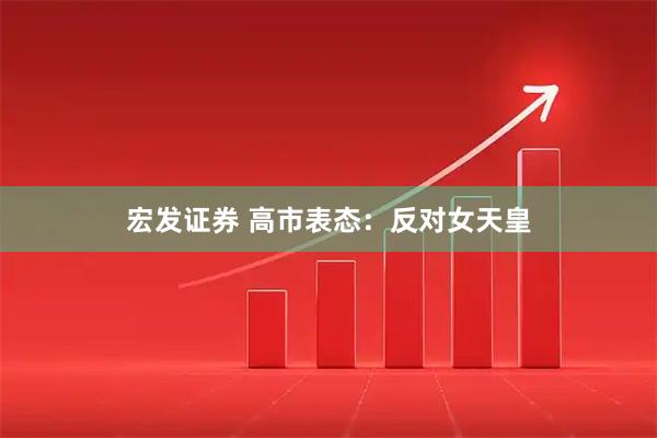 宏发证券 高市表态：反对女天皇