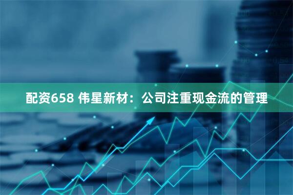 配资658 伟星新材：公司注重现金流的管理