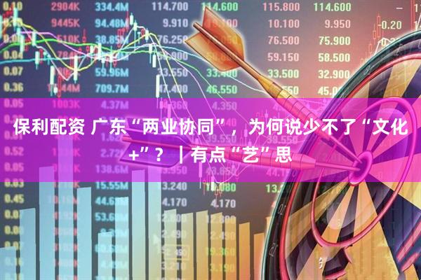 保利配资 广东“两业协同”，为何说少不了“文化+”？｜有点“艺”思
