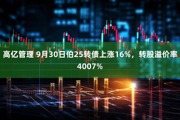 高亿管理 9月30日伯25转债上涨16%，转股溢价率4007%