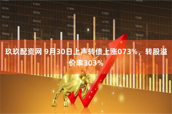玖玖配资网 9月30日上声转债上涨073%，转股溢价率303%