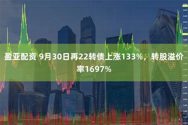盈亚配资 9月30日再22转债上涨133%，转股溢价率1697%