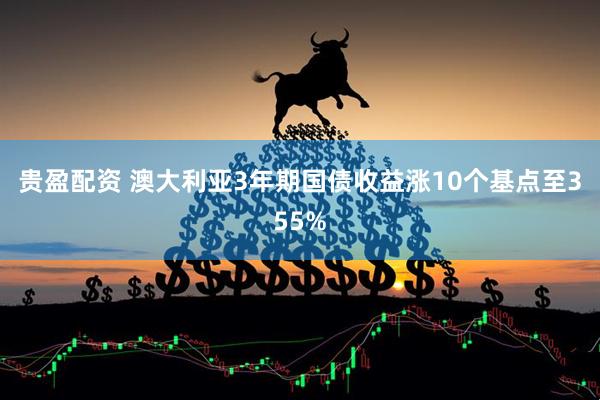 贵盈配资 澳大利亚3年期国债收益涨10个基点至355%
