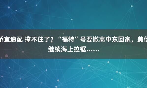 桥宜速配 撑不住了？“福特”号要撤离中东回家，美伊继续海上拉锯......